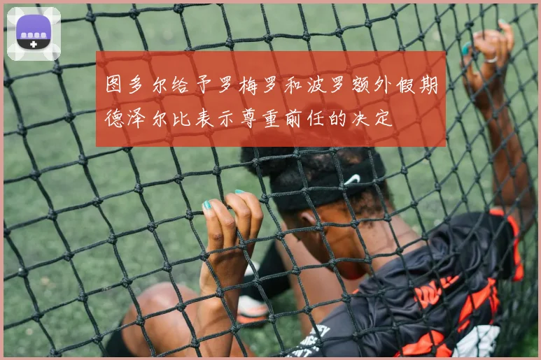 图多尔给予罗梅罗和波罗额外假期德泽尔比表示尊重前任的决定