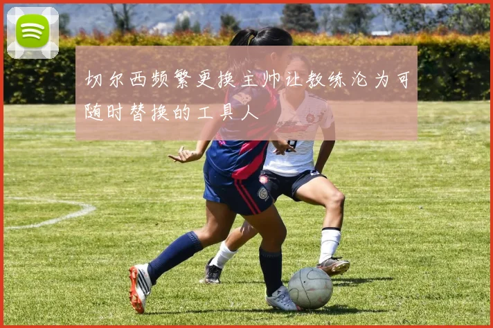 切尔西频繁更换主帅让教练沦为可随时替换的工具人