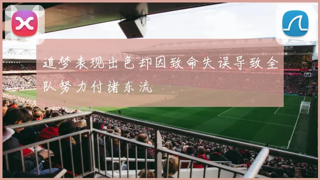 追梦表现出色却因致命失误导致全队努力付诸东流