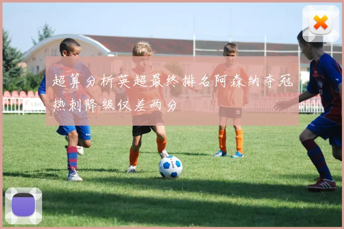 超算分析英超最终排名阿森纳夺冠热刺降级仅差两分