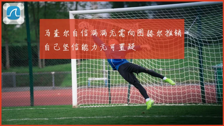 马奎尔自信满满无需向图赫尔推销自己坚信能力无可置疑