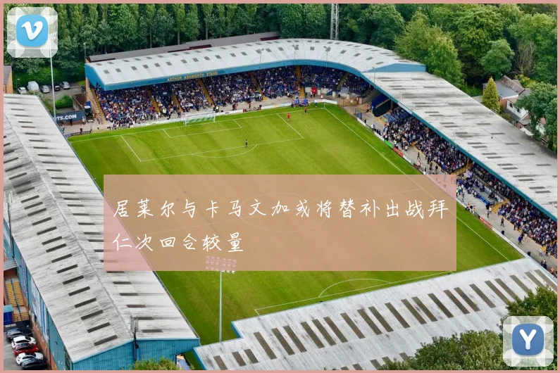 居莱尔与卡马文加或将替补出战拜仁次回合较量