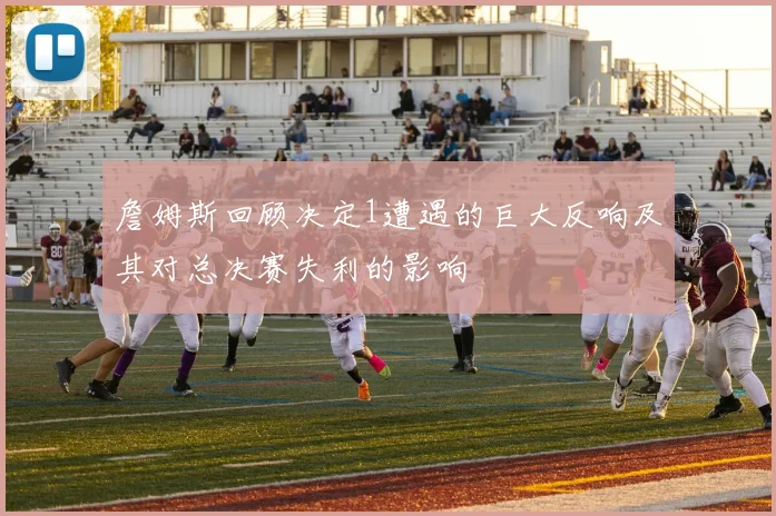 詹姆斯回顾决定1遭遇的巨大反响及其对总决赛失利的影响