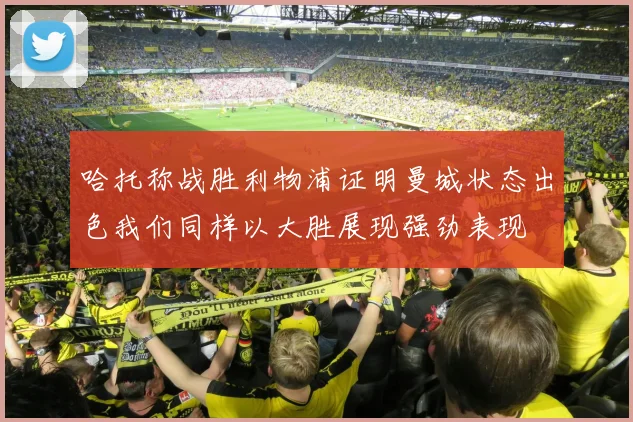 哈托称战胜利物浦证明曼城状态出色我们同样以大胜展现强劲表现