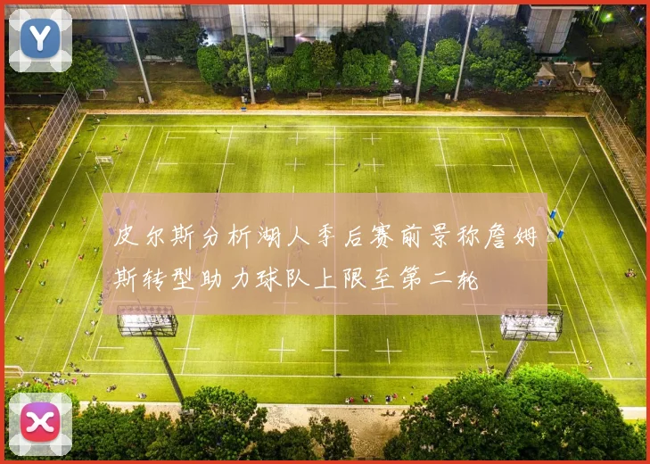 皮尔斯分析湖人季后赛前景称詹姆斯转型助力球队上限至第二轮