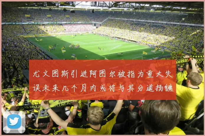 尤文图斯引进阿图尔被指为重大失误未来几个月内或将与其分道扬镳