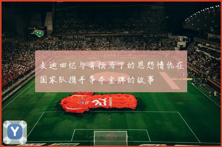 麦迪回忆与肯扬马丁的恩怨情仇在国家队携手争夺金牌的故事