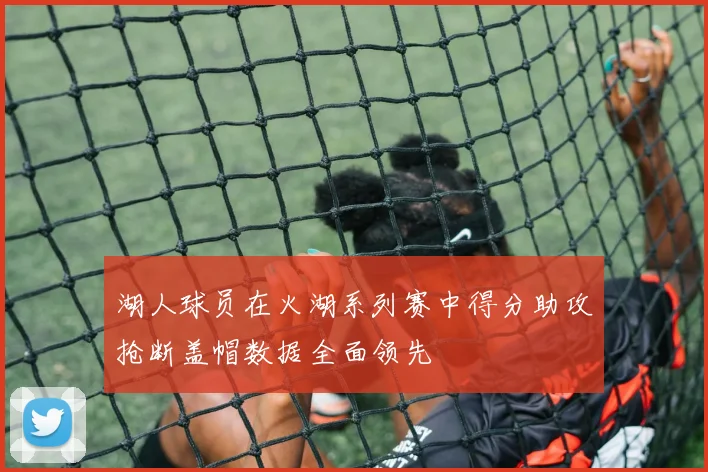 湖人球员在火湖系列赛中得分助攻抢断盖帽数据全面领先