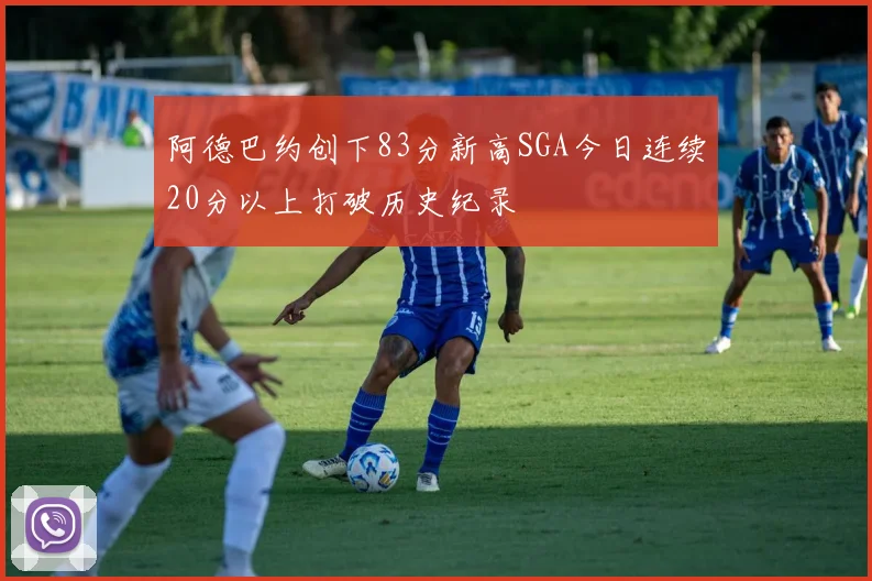 阿德巴约创下83分新高SGA今日连续20分以上打破历史纪录
