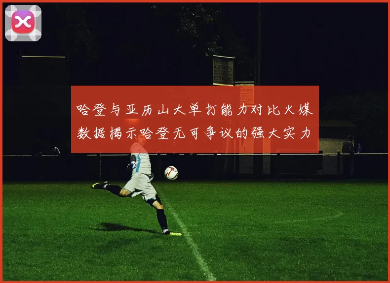 哈登与亚历山大单打能力对比火媒数据揭示哈登无可争议的强大实力