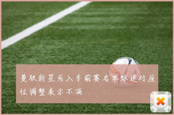 曼联新星或入季前赛名单球迷对座位调整表示不满