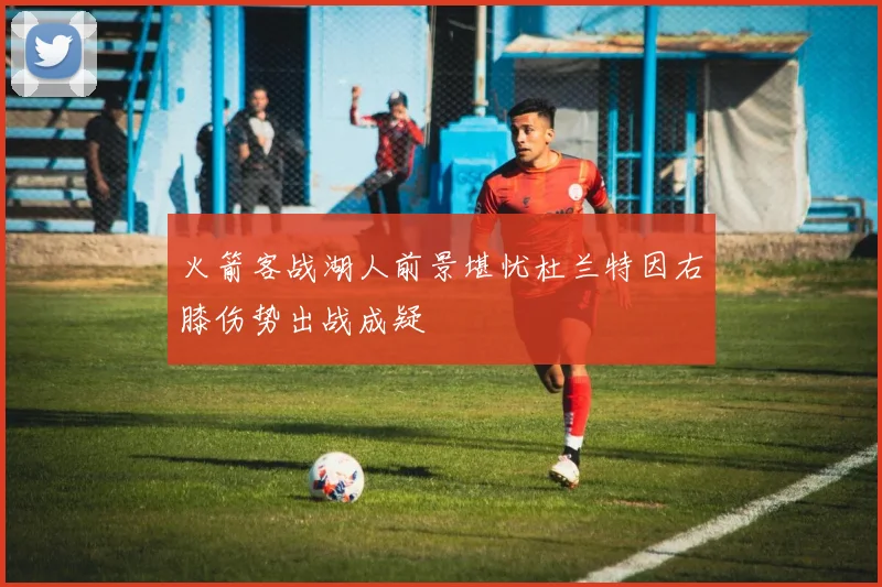 火箭客战湖人前景堪忧杜兰特因右膝伤势出战成疑