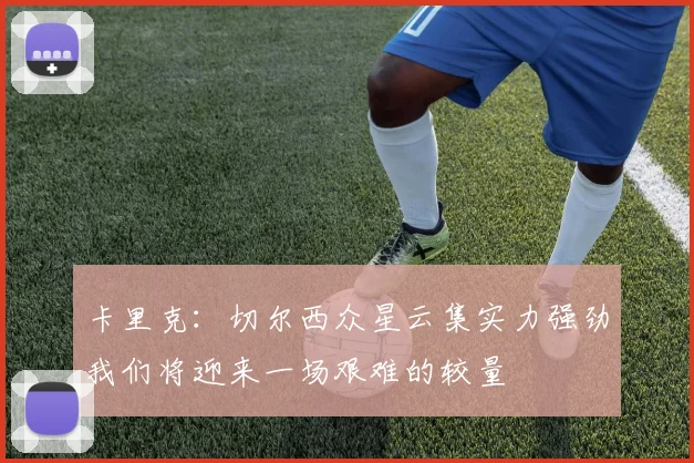 卡里克：切尔西众星云集实力强劲我们将迎来一场艰难的较量