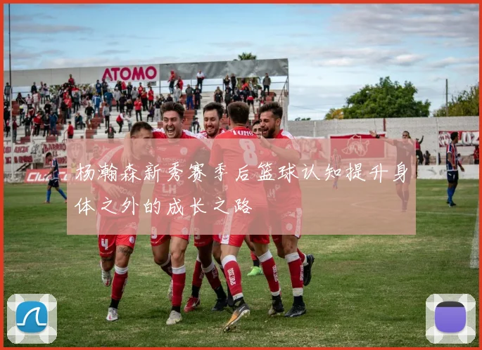 杨瀚森新秀赛季后篮球认知提升身体之外的成长之路