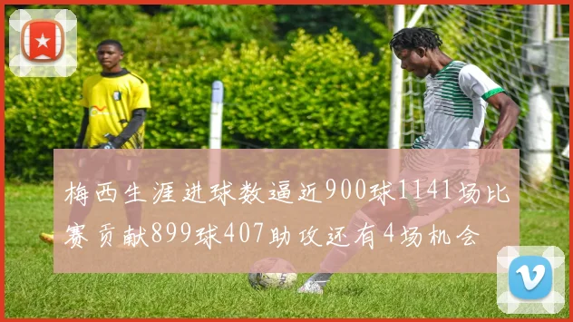 梅西生涯进球数逼近900球1141场比赛贡献899球407助攻还有4场机会