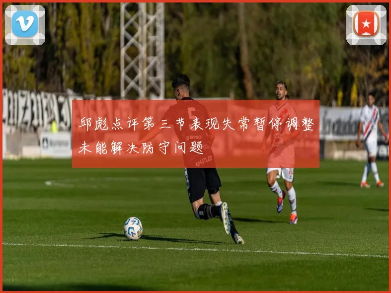 邱彪点评第三节表现失常暂停调整未能解决防守问题