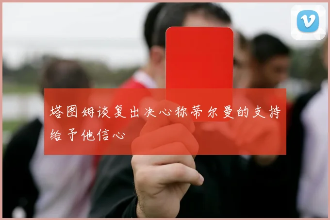 塔图姆谈复出决心称蒂尔曼的支持给予他信心